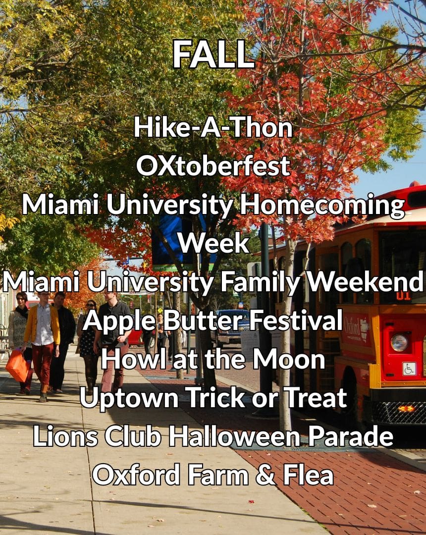 Fall Events: Hike-A-Thon, OXtoberfest, Miami University Homecoming Week, Miami University Family Weekend, Apple Butter Festival, Howl at the Moon, Uptown Trick or Treat, Lions Club Halloween Parade, Oxford Farm & Flea