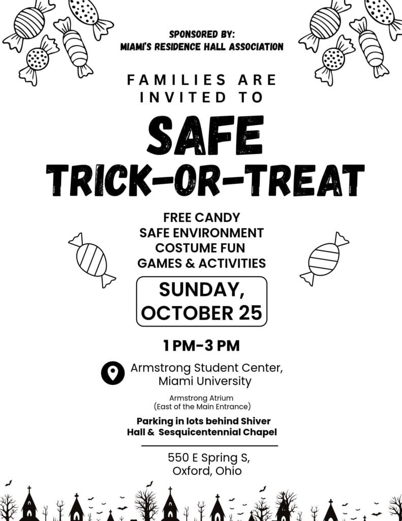 Safe Trick-or-Treat, sponsored by Miami’s Residence Hall Association, Oct. 25, 1–3 p.m., in the Armstrong Student Center atrium, east of the main entrance, at Miami University. Families are invited for free candy, costumes, games and activities. Parking in lots behind Shriver Hall and Sesquicentennial Chapel.
